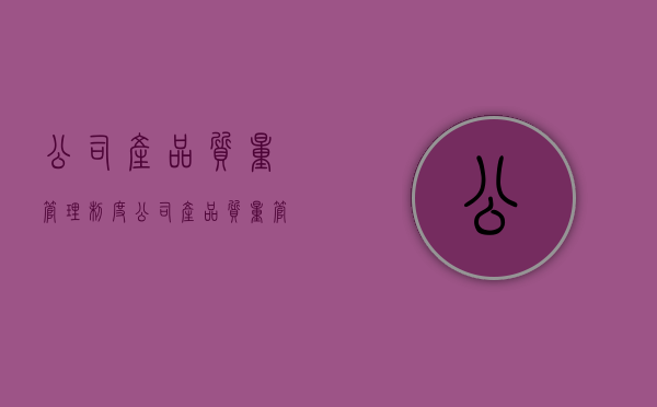 公司产品质量管理制度（公司产品质量管理方法）
