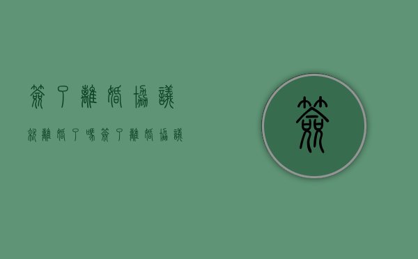 签了离婚协议就离婚了吗（签了离婚协议书是不是就可以离婚了）