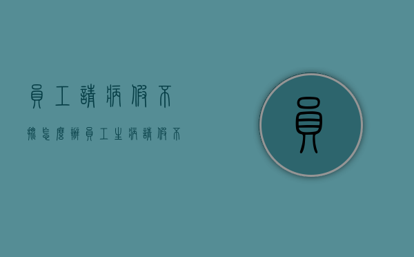 员工请病假不批怎么办（员工生病请假不批算旷工吗）