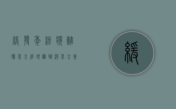 缓发年终奖难挡基金经理离职潮(基金会年终奖发放吗) 缓发年终奖难挡基金经理离职潮(基金会年终奖发放吗)