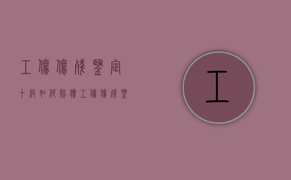 工伤伤残鉴定十级如何赔偿？（工伤伤残鉴定十级赔偿标准2020）