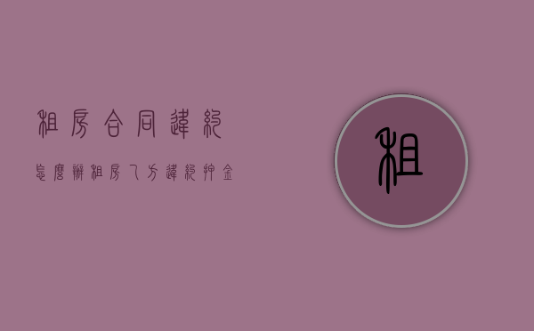租房合同违约怎么办（租房乙方违约押金退吗）