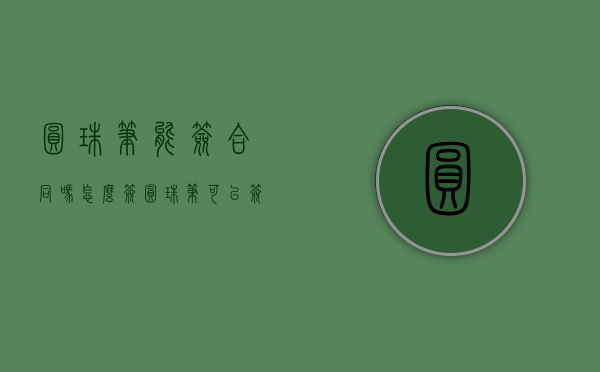 圆珠笔能签合同吗怎么签（圆珠笔可以签字吗?）