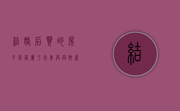 结婚后买的房子是否属于夫妻共同财产（结婚后买的房子属不属于夫妻共同财产）