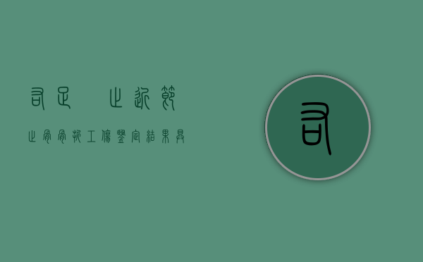 右足踇趾近节趾骨骨折工伤鉴定结果具有法律效力吗？（右脚趾骨骨折能评几级伤残）
