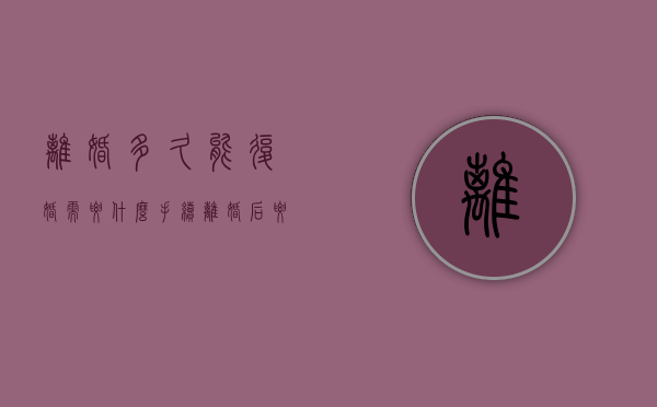 离婚多久能复婚需要什么手续（离婚后要多长时间才能办复婚手续）