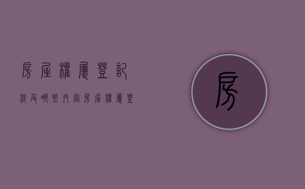 房屋权属登记涉及哪些内容（房屋权属登记涉及哪些内容和方法）