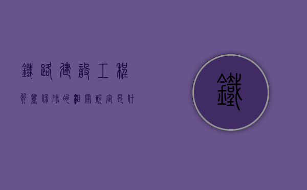 铁路建设工程质量保修的相关规定是什么？（铁路工程质保期是多长时间）