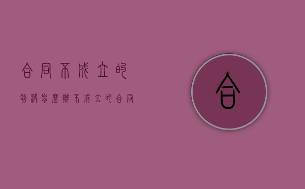 合同不成立的判决怎么办（不成立的合同如何判决）