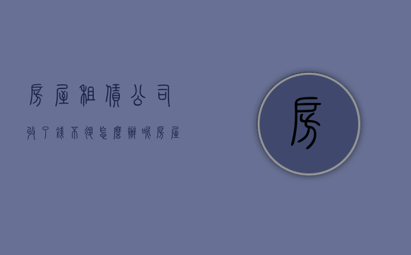 房屋租赁公司收了钱不退怎么办呢（房屋租赁公司收了钱不退怎么办理）