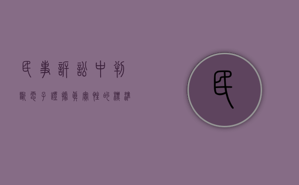 民事诉讼中判断电子证据真实性的标准（民事证据规则 电子证据）