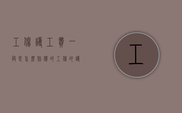 工伤护工费一般是怎么赔偿的（工伤的护工费给报销吗）