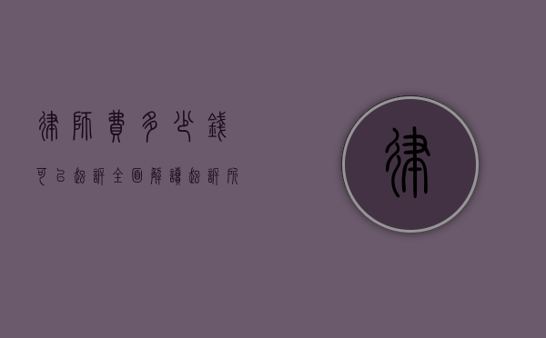 律师费多少钱可以起诉？全面解读起诉所需费用及相关事宜