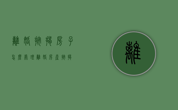 离婚按揭房子怎么处理（离婚 房产 按揭）
