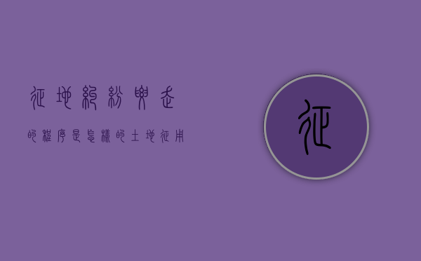 征地纠纷要走的程序是怎样的（土地征用纠纷一般向什么部门反映）