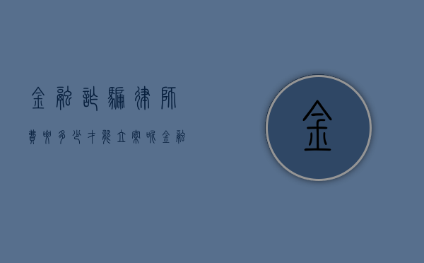 金融诈骗律师费要多少才能立案呢（金融诈骗律师费要多少才能立案成功）