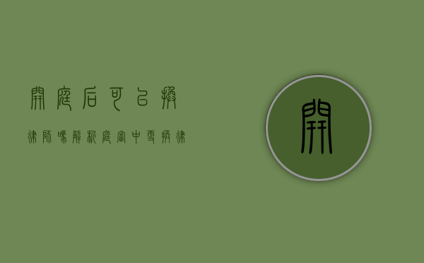 开庭后可以换律师吗？解析庭审中更换律师的法律规定与注意事项