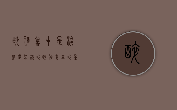 醉酒驾车是标准是怎样的（醉酒驾车的量刑标准）