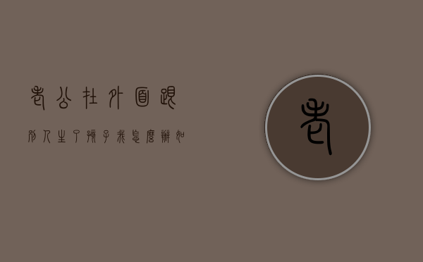 老公在外面跟别人生了孩子我怎么办（如果老公在外面和别人生了孩子怎么办）