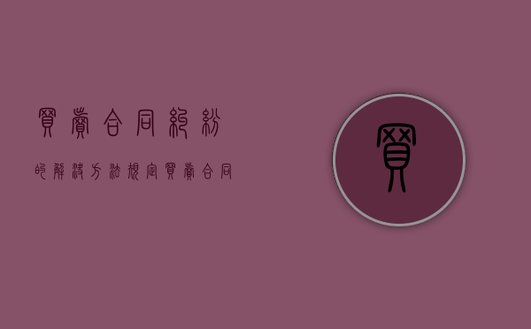 买卖合同纠纷的解决方法规定（买卖合同纠纷的解决方法规定最新）