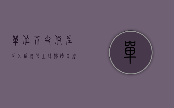 单位不支付左手五指伤残工伤赔偿怎么办（单位不支付左手五指伤残工伤赔偿怎么办？）