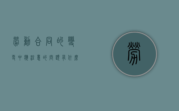 劳动合同的变更中应注意的问题有什么（劳动合同变更的,变更后的劳动合同文本）