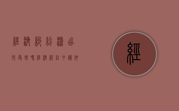 经济纠纷派出所受理吗?（经济纠纷申请仲裁去哪里）