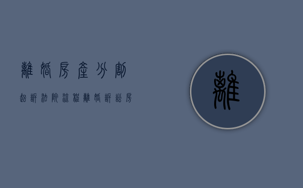 离婚房产分割起诉法院流程（离婚诉讼房产分割纠纷案例）