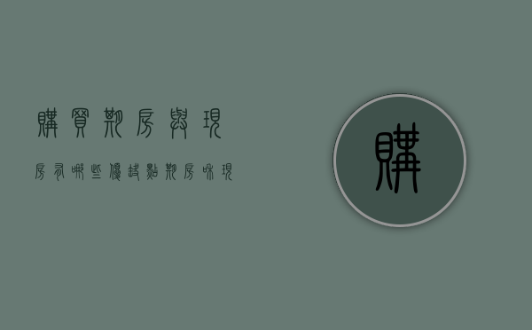 购买期房与现房有哪些优缺点（期房和现房相比,购买期房有哪些风险）