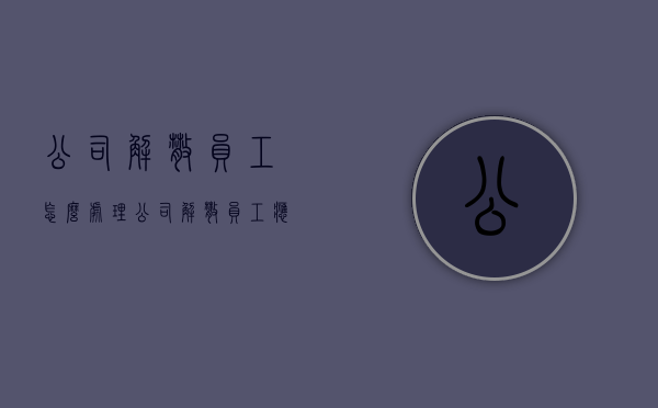 公司解散员工怎么处理（公司解散员工应该怎么处理）