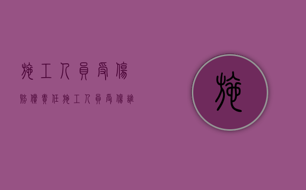施工人员受伤赔偿责任（施工人员受伤谁主责）