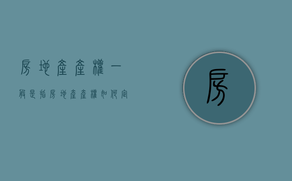房地产产权一般是指（房地产产权如何定义的）