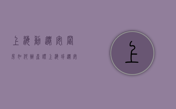 上海动迁安置房如何办产证（上海拆迁安置房几年可以交易）