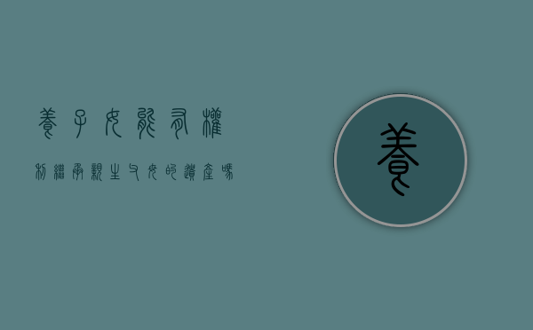 养子女能有权利继承亲生父母的遗产吗（养子能继承财产吗）