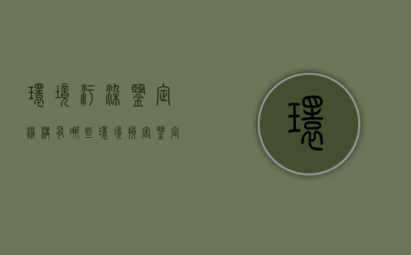 环境污染鉴定机构有哪些（环境损害鉴定评估推荐机构名录(第一批)）