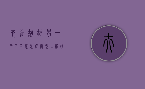 夫妻离婚另一半不同意怎么办（现在离婚对方不同意怎么办）