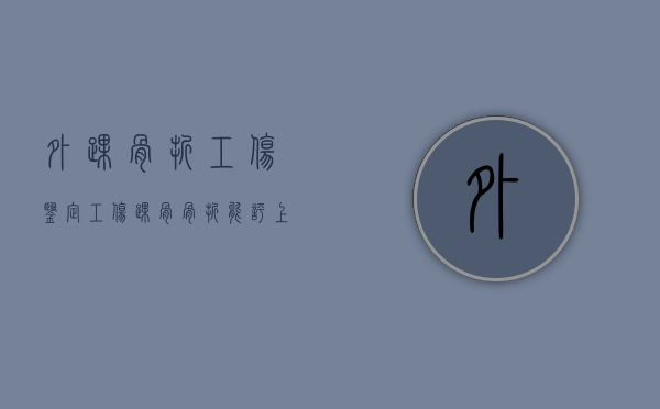 外踝骨折工伤鉴定（工伤踝骨骨折能评上伤残吗）
