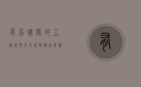 有名律师的工资究竟多少钱？揭秘行业薪资真相
