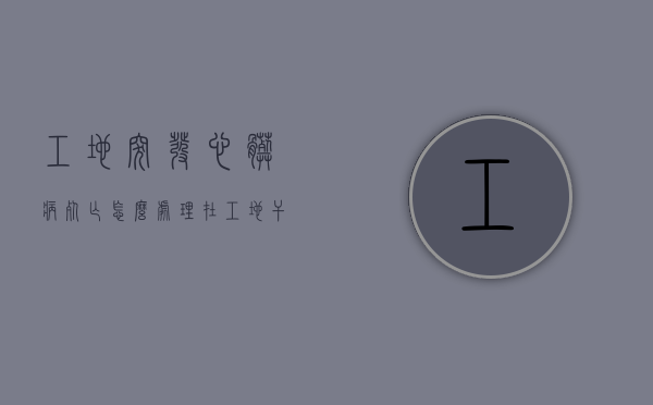 工地突发心脏病死亡怎么处理（在工地干活突发心脏病死亡的赔偿）