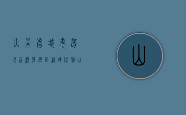 山东省城市房地产开发经营管理条例（山东省城市房地产开发经营管理条例有实施细则吗）