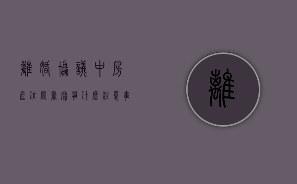 离婚协议中房产位置书写有什么注意事项（离婚协议房产地址）