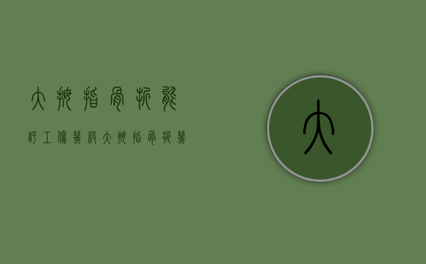 大拇指骨折能评工伤几级（大拇指骨折几级工伤）