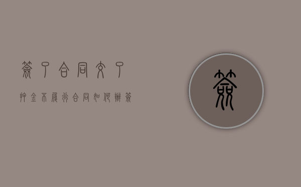 签了合同交了押金不履行合同如何办（签了合同交了押金不履行合同如何办离职证明）