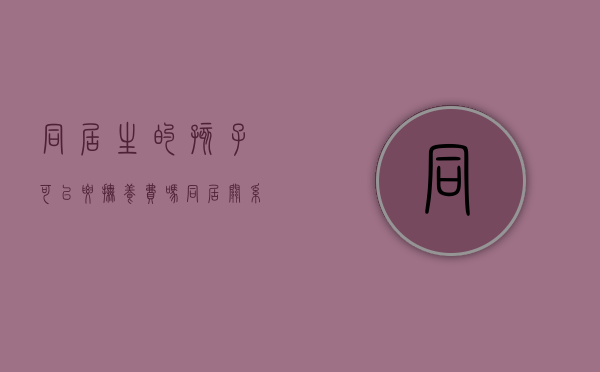 同居生的孩子可以要抚养费吗（同居关系生孩子违法吗）