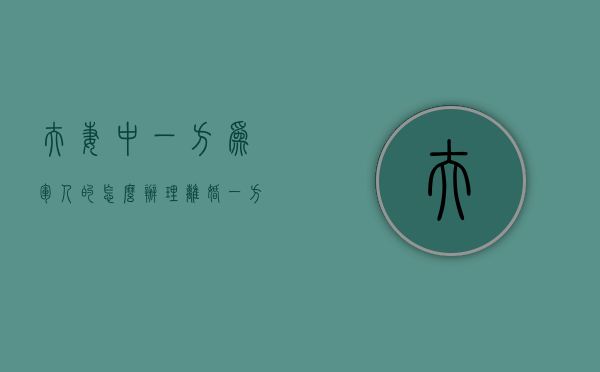 夫妻中一方为军人的怎么办理离婚（一方为军人的离婚需要什么资料）