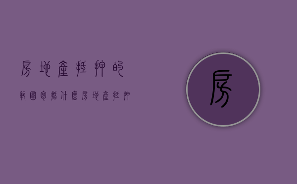 房地产抵押的范围包括什么（房地产抵押的范围包括哪些）
