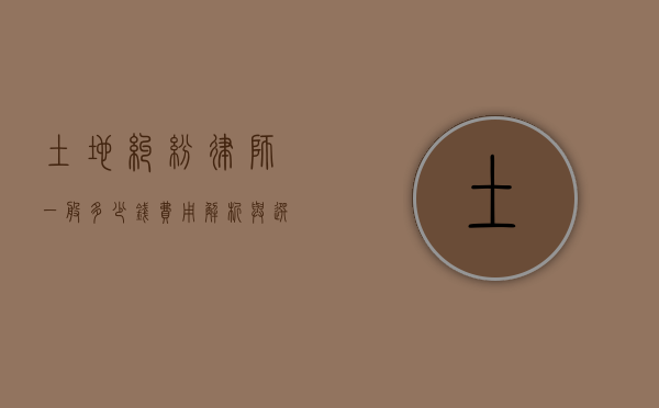土地纠纷律师一般多少钱？费用解析与选择指南