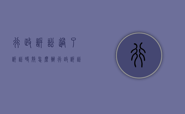 行政诉讼过了诉讼时效怎么办（行政诉讼时效已过还能抗诉吗）