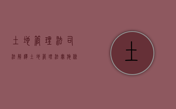 土地管理法司法解释（土地管理法实施条例解释意见解读最新）