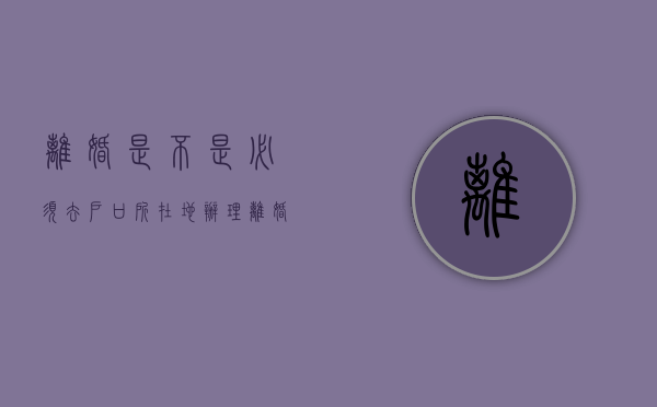 离婚是不是必须去户口所在地办理（离婚是不是必须去户口所在地离婚）